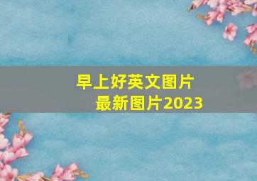 早上好英文图片 最新图片2023